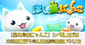 【星の島のにゃんこ】レベル上げの攻略のコツや釣りの効率の良いやり方